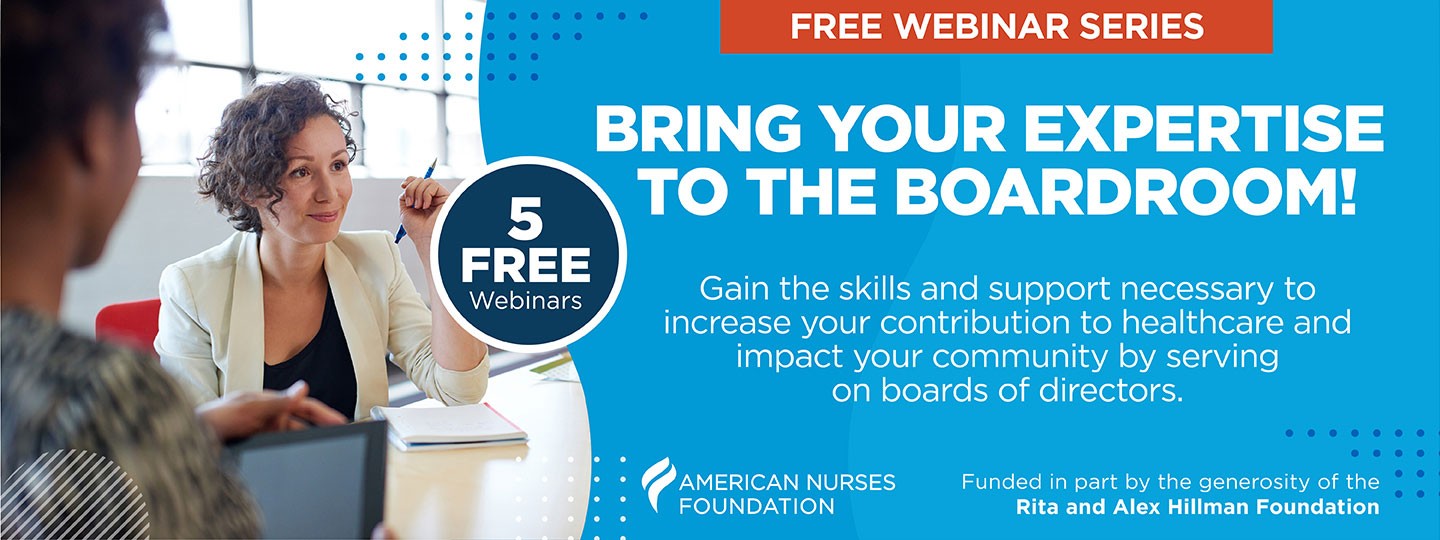Free webinar series. Five free webinars. Bring your expertise to the boardroom. Gain the skills and support necessary to increase your contribution to healthcare and impact your community by serving on boards of directors. Funded in part by the generosity of the Rita and Alex Hillman Foundation.